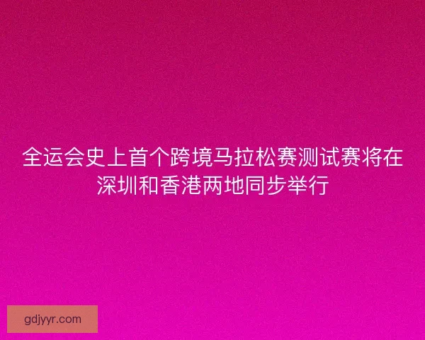 全运会史上首个跨境马拉松赛测试赛将在深圳和香港两地同步举行