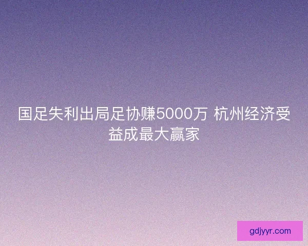 国足失利出局足协赚5000万 杭州经济受益成最大赢家